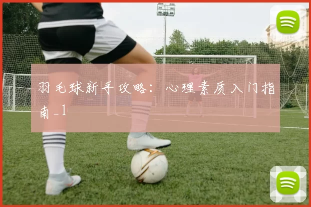 羽毛球新手攻略：心理素质入门指南_1