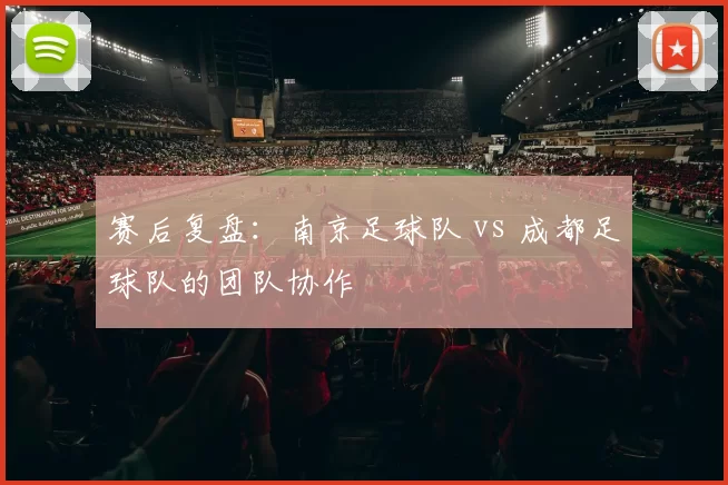 赛后复盘：南京足球队 vs 成都足球队的团队协作