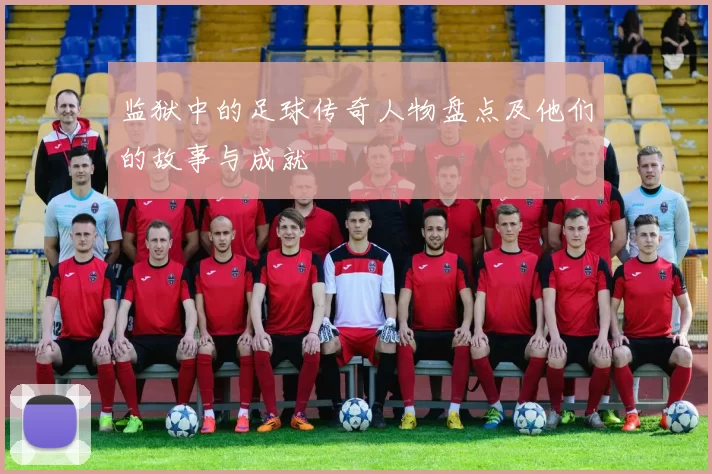 监狱中的足球传奇人物盘点及他们的故事与成就