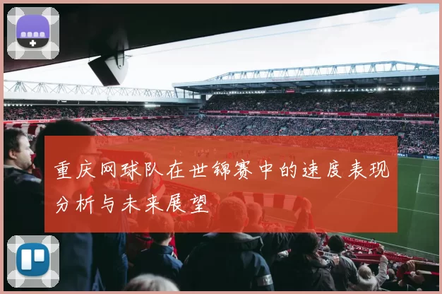 重庆网球队在世锦赛中的速度表现分析与未来展望