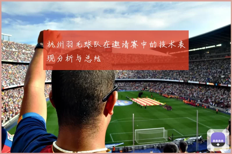 杭州羽毛球队在邀请赛中的技术表现分析与总结