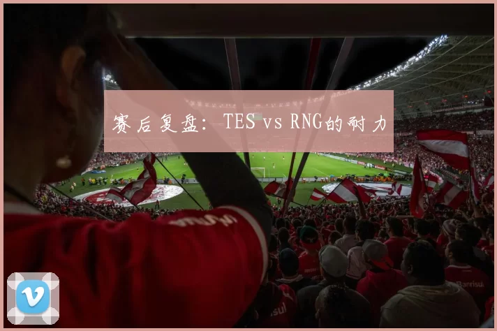 赛后复盘：TES vs RNG的耐力