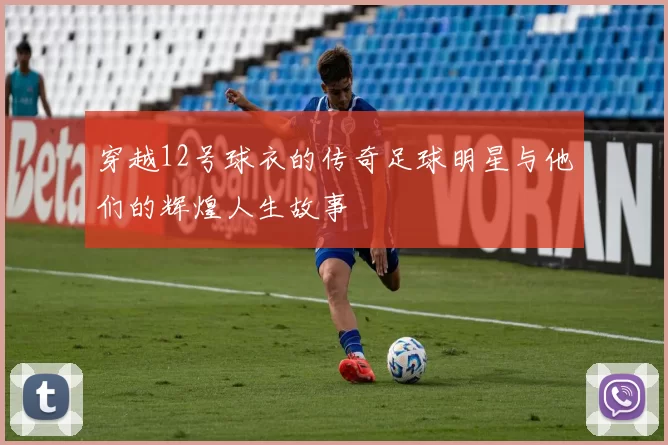 穿越12号球衣的传奇足球明星与他们的辉煌人生故事