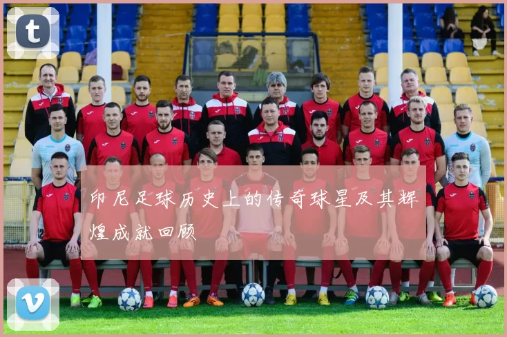 印尼足球历史上的传奇球星及其辉煌成就回顾