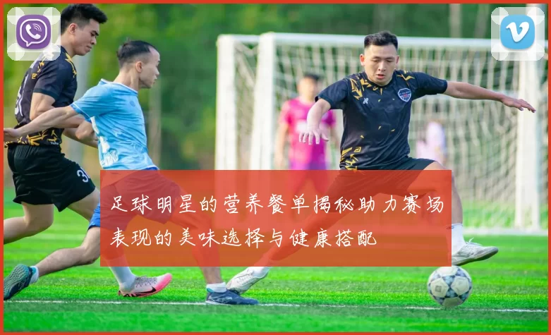 足球明星的营养餐单揭秘助力赛场表现的美味选择与健康搭配