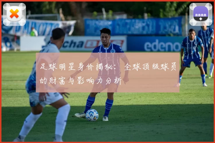 足球明星身价揭秘：全球顶级球员的财富与影响力分析