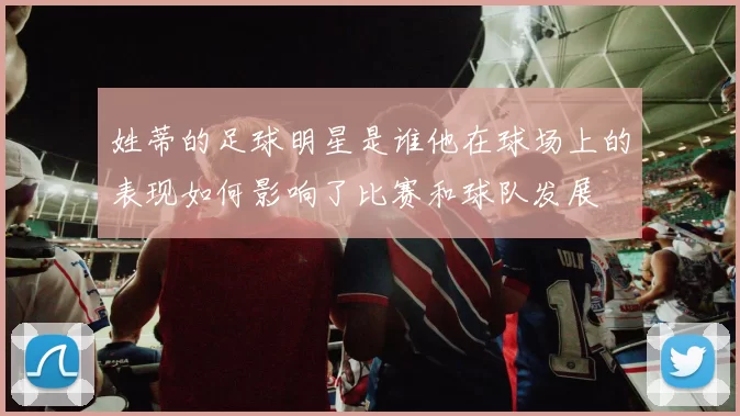 姓蒂的足球明星是谁他在球场上的表现如何影响了比赛和球队发展