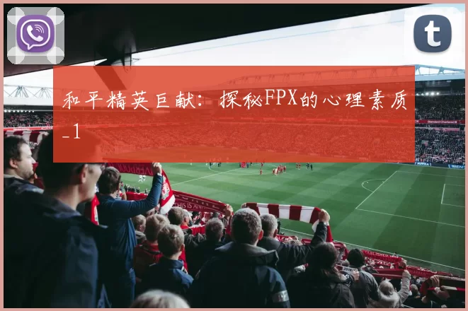 和平精英巨献：探秘FPX的心理素质_1