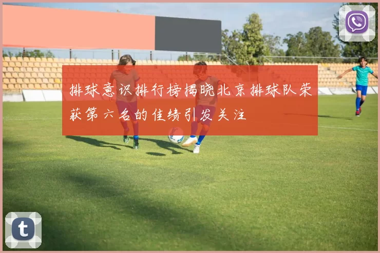 排球意识排行榜揭晓北京排球队荣获第六名的佳绩引发关注