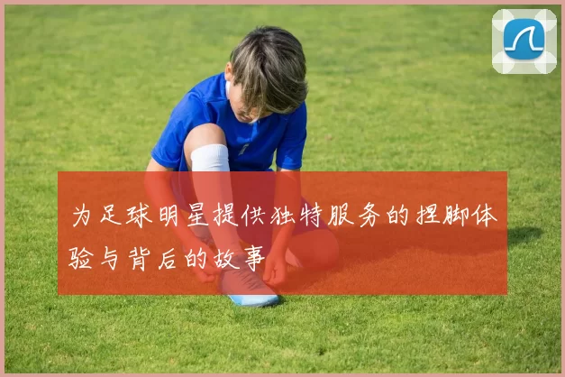 为足球明星提供独特服务的捏脚体验与背后的故事