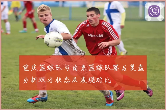 重庆篮球队与南京篮球队赛后复盘分析双方状态及表现对比