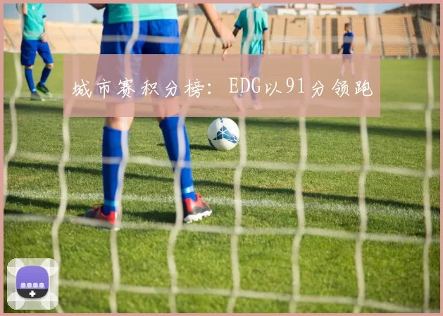 城市赛积分榜：EDG以91分领跑