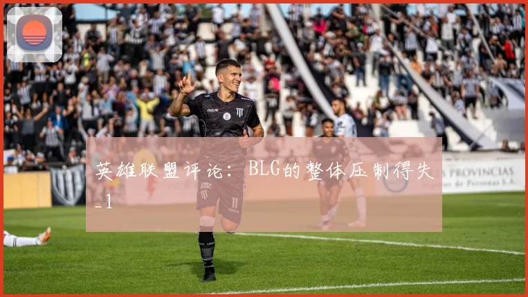 英雄联盟评论：BLG的整体压制得失_1
